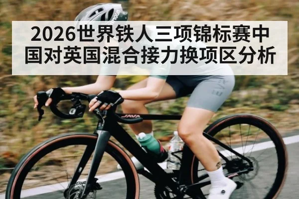 2026世界铁人三项锦标赛中国对英国混合接力换项区分析