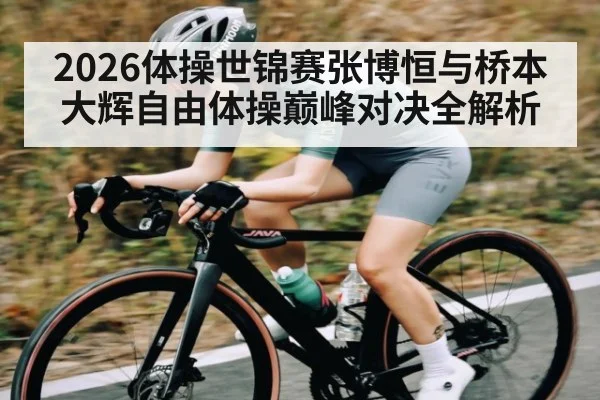 2026体操世锦赛张博恒与桥本大辉自由体操巅峰对决全解析