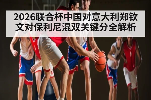 2026联合杯中国对意大利郑钦文对保利尼混双关键分全解析